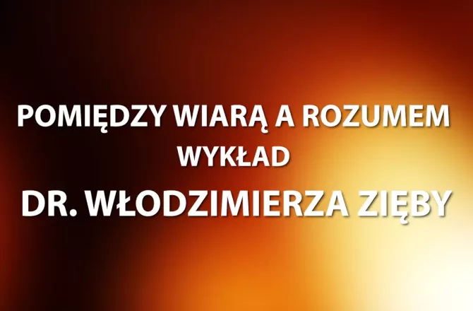 POMIĘDZY WIARĄ A ROZUMEM // WYKŁAD DR. WŁODZIMIERZA ZIĘBY