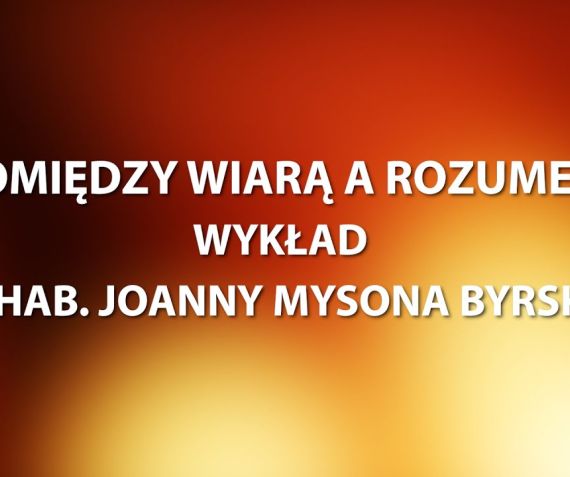 POMIĘDZY WIARĄ A ROZUMEM  WYKŁAD DR HAB. JOANNY MYSONA BYRSKIEJ