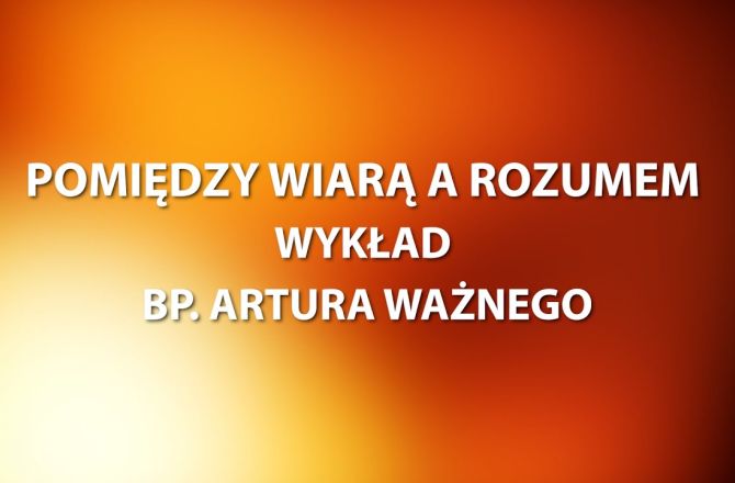 POMIĘDZY WIARĄ A ROZUMEM // WYKŁAD BP. ARTURA WAŻNEGO