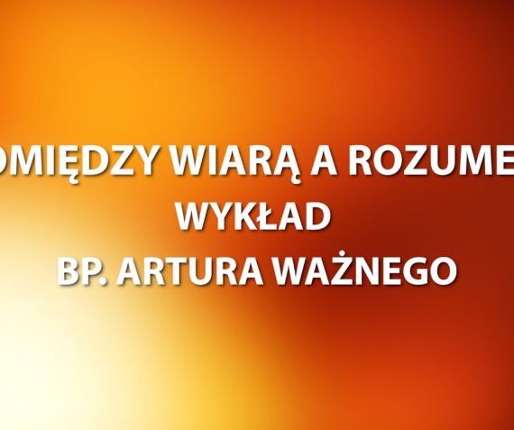 POMIĘDZY WIARĄ A ROZUMEM // WYKŁAD BP. ARTURA WAŻNEGO